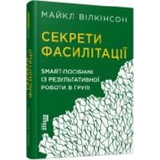 Книга Майкл Вилкинсон «Секрети фасилітації. SMART-посібник із результативної роботи в групі' 978-617-09-7478-5